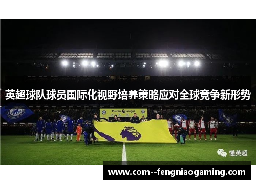 英超球队球员国际化视野培养策略应对全球竞争新形势 英超球队球员国际化视野培养策略应对全球竞争新形势