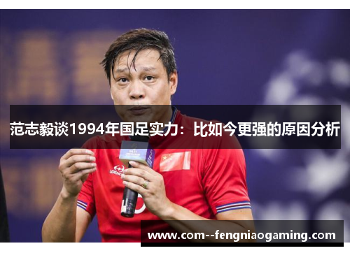范志毅谈1994年国足实力:比如今更强的原因分析 范志毅谈1994年国足实力:比如今更强的原因分析
