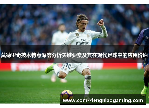 莫德里奇技术特点深度分析关键要素及其在现代足球中的应用价值 莫德里奇技术特点深度分析关键要素及其在现代足球中的应用价值