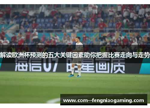 解读欧洲杯预测的五大关键因素助你把握比赛走向与走势 解读欧洲杯预测的五大关键因素助你把握比赛走向与走势