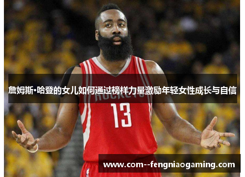 詹姆斯·哈登的女儿如何通过榜样力量激励年轻女性成长与自信 詹姆斯·哈登的女儿如何通过榜样力量激励年轻女性成长与自信