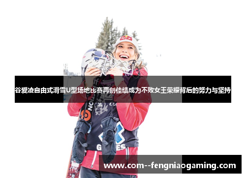 谷爱凌自由式滑雪U型场地比赛再创佳绩成为不败女王荣耀背后的努力与坚持