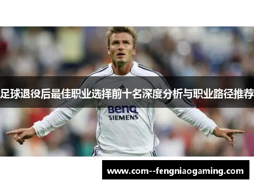足球退役后最佳职业选择前十名深度分析与职业路径推荐 足球退役后最佳职业选择前十名深度分析与职业路径推荐