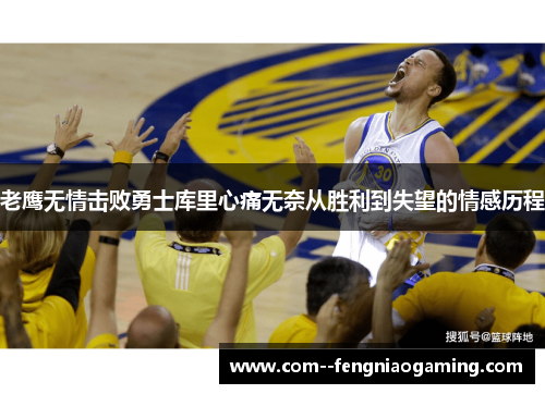 老鹰无情击败勇士库里心痛无奈从胜利到失望的情感历程 老鹰无情击败勇士库里心痛无奈从胜利到失望的情感历程