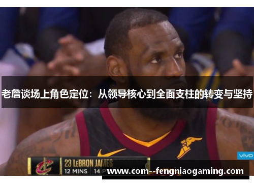 老詹谈场上角色定位：从领导核心到全面支柱的转变与坚持