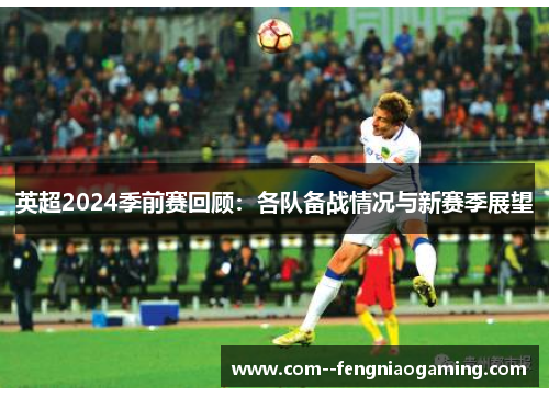 英超2024季前赛回顾:各队备战情况与新赛季展望 英超2024季前赛回顾:各队备战情况与新赛季展望