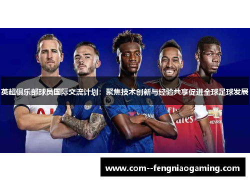 英超俱乐部球员国际交流计划:聚焦技术创新与经验共享促进全球足球发展 英超俱乐部球员国际交流计划:聚焦技术创新与经验共享促进全球足球发展