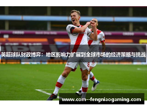 英超球队财政博弈：地区影响力扩展到全球市场的经济策略与挑战