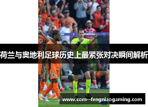 荷兰与奥地利足球历史上最紧张对决瞬间解析 荷兰与奥地利足球历史上最紧张对决瞬间解析