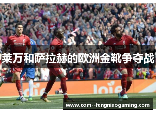 莱万和萨拉赫的欧洲金靴争夺战