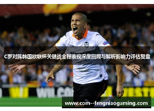 C罗对阵韩国欧联杯关键战全程表现深度回顾与解析影响力评估复盘