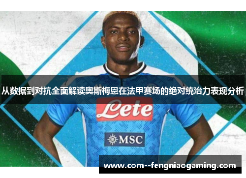 从数据到对抗全面解读奥斯梅恩在法甲赛场的绝对统治力表现分析 从数据到对抗全面解读奥斯梅恩在法甲赛场的绝对统治力表现分析