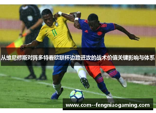 从维尼修斯对阵多特看欧联杯边路进攻的战术价值关键影响与体系