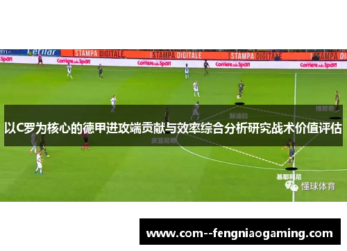 以C罗为核心的德甲进攻端贡献与效率综合分析研究战术价值评估 以C罗为核心的德甲进攻端贡献与效率综合分析研究战术价值评估