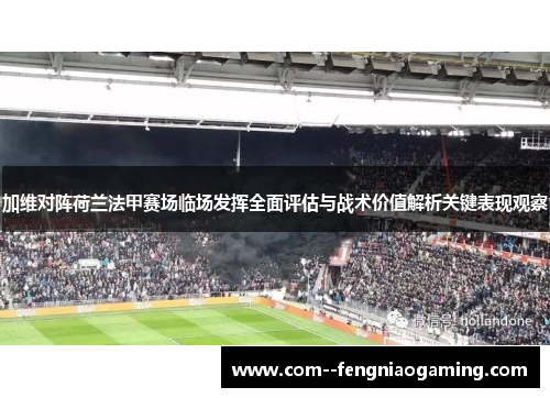加维对阵荷兰法甲赛场临场发挥全面评估与战术价值解析关键表现观察