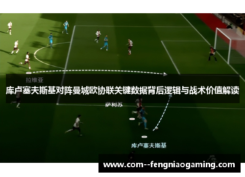 库卢塞夫斯基对阵曼城欧协联关键数据背后逻辑与战术价值解读