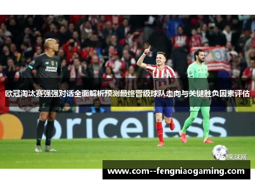 欧冠淘汰赛强强对话全面解析预测最终晋级球队走向与关键胜负因素评估