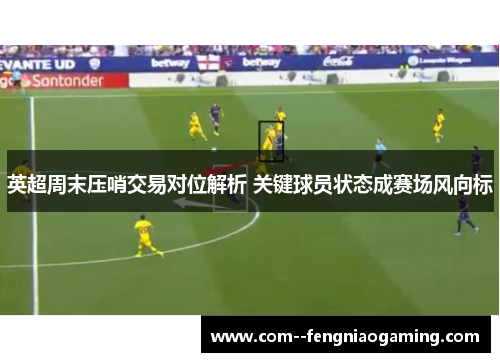英超周末压哨交易对位解析 关键球员状态成赛场风向标 英超周末压哨交易对位解析 关键球员状态成赛场风向标