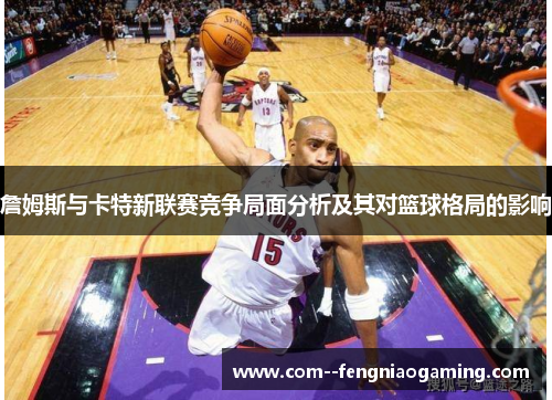 詹姆斯与卡特新联赛竞争局面分析及其对篮球格局的影响 詹姆斯与卡特新联赛竞争局面分析及其对篮球格局的影响