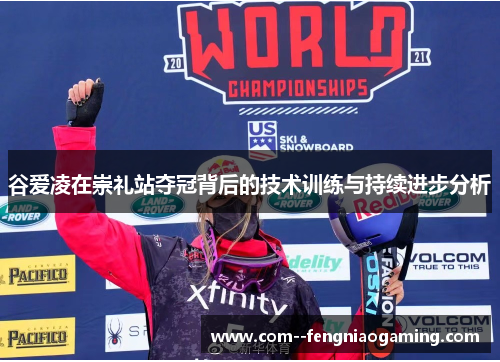 谷爱凌在崇礼站夺冠背后的技术训练与持续进步分析 谷爱凌在崇礼站夺冠背后的技术训练与持续进步分析