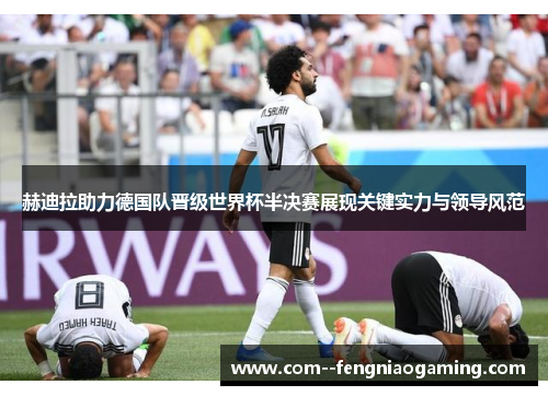 赫迪拉助力德国队晋级世界杯半决赛展现关键实力与领导风范 赫迪拉助力德国队晋级世界杯半决赛展现关键实力与领导风范