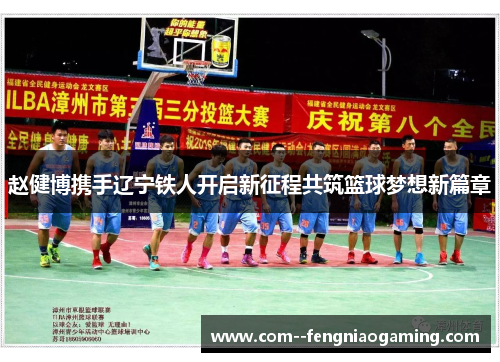 赵健博携手辽宁铁人开启新征程共筑篮球梦想新篇章 赵健博携手辽宁铁人开启新征程共筑篮球梦想新篇章
