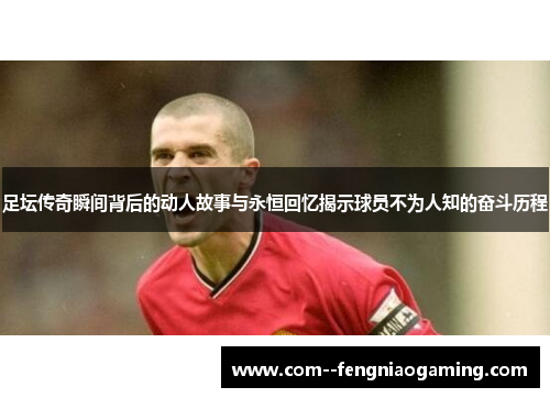 足坛传奇瞬间背后的动人故事与永恒回忆揭示球员不为人知的奋斗历程 足坛传奇瞬间背后的动人故事与永恒回忆揭示球员不为人知的奋斗历程