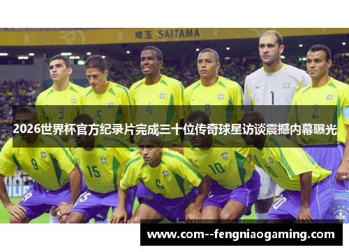2026世界杯官方纪录片完成三十位传奇球星访谈震撼内幕曝光 2026世界杯官方纪录片完成三十位传奇球星访谈震撼内幕曝光