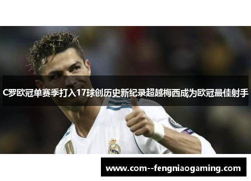 C罗欧冠单赛季打入17球创历史新纪录超越梅西成为欧冠最佳射手 C罗欧冠单赛季打入17球创历史新纪录超越梅西成为欧冠最佳射手