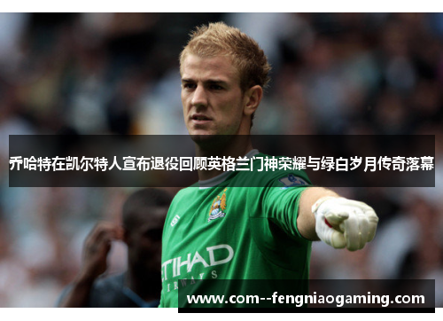 乔哈特在凯尔特人宣布退役回顾英格兰门神荣耀与绿白岁月传奇落幕 乔哈特在凯尔特人宣布退役回顾英格兰门神荣耀与绿白岁月传奇落幕