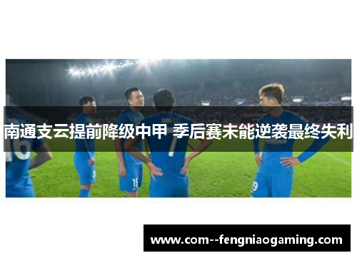 南通支云提前降级中甲 季后赛未能逆袭最终失利 南通支云提前降级中甲 季后赛未能逆袭最终失利