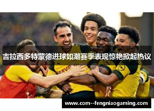 吉拉西多特蒙德进球如潮赛季表现惊艳掀起热议