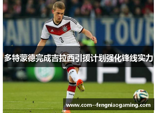 多特蒙德完成吉拉西引援计划强化锋线实力
