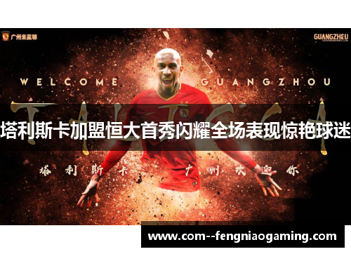 塔利斯卡加盟恒大首秀闪耀全场表现惊艳球迷