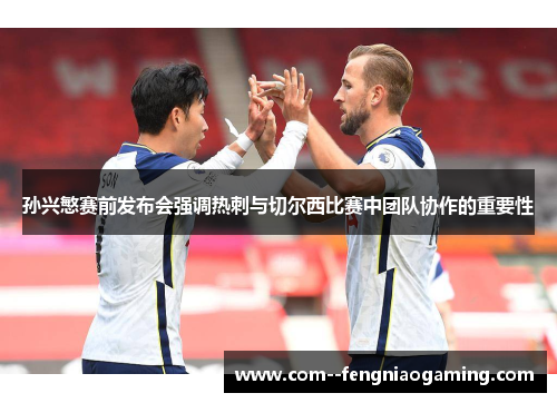 孙兴慜赛前发布会强调热刺与切尔西比赛中团队协作的重要性