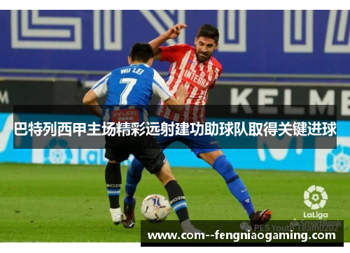 巴特列西甲主场精彩远射建功助球队取得关键进球 巴特列西甲主场精彩远射建功助球队取得关键进球