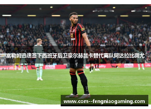 富勒姆迅速签下西班牙后卫豪尔赫昆卡替代离队阿达拉比奥尤 富勒姆迅速签下西班牙后卫豪尔赫昆卡替代离队阿达拉比奥尤