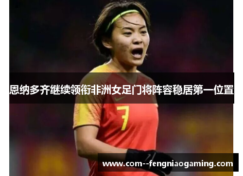 恩纳多齐继续领衔非洲女足门将阵容稳居第一位置 恩纳多齐继续领衔非洲女足门将阵容稳居第一位置