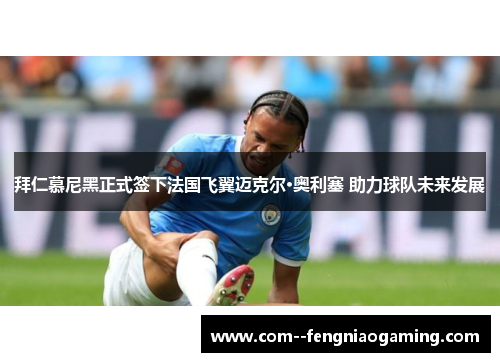 拜仁慕尼黑正式签下法国飞翼迈克尔·奥利塞 助力球队未来发展 拜仁慕尼黑正式签下法国飞翼迈克尔·奥利塞 助力球队未来发展