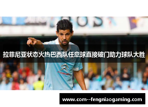 拉菲尼亚状态火热巴西队任意球直接破门助力球队大胜