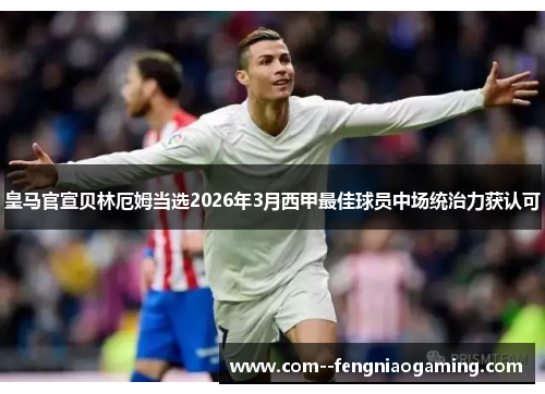 皇马官宣贝林厄姆当选2026年3月西甲最佳球员中场统治力获认可