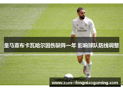 皇马宣布卡瓦哈尔因伤缺阵一年 影响球队防线调整 皇马宣布卡瓦哈尔因伤缺阵一年 影响球队防线调整