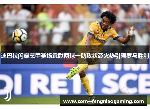 迪巴拉闪耀意甲赛场贡献两球一助攻状态火热引领罗马胜利