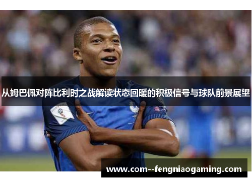 从姆巴佩对阵比利时之战解读状态回暖的积极信号与球队前景展望