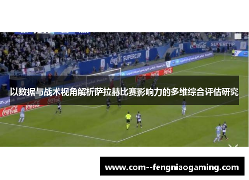 以数据与战术视角解析萨拉赫比赛影响力的多维综合评估研究