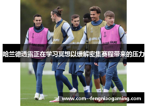 哈兰德透露正在学习冥想以缓解密集赛程带来的压力