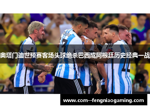 奥塔门迪世预赛客场头球绝杀巴西成阿根廷历史经典一战 奥塔门迪世预赛客场头球绝杀巴西成阿根廷历史经典一战
