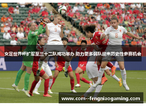 女足世界杯扩军至三十二队成功举办 助力更多弱队迎来历史性参赛机会 女足世界杯扩军至三十二队成功举办 助力更多弱队迎来历史性参赛机会