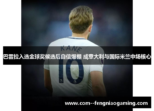 巴雷拉入选金球奖候选后自信爆棚 成意大利与国际米兰中场核心 巴雷拉入选金球奖候选后自信爆棚 成意大利与国际米兰中场核心