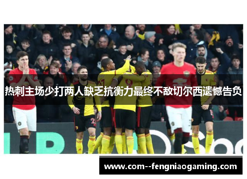 热刺主场少打两人缺乏抗衡力最终不敌切尔西遗憾告负 热刺主场少打两人缺乏抗衡力最终不敌切尔西遗憾告负
